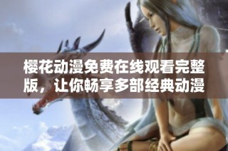 樱花动漫免费在线观看完整版，让你畅享多部经典动漫佳作