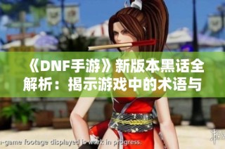 《DNF手游》新版本黑话全解析：揭示游戏中的术语与专属名词