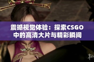 震撼视觉体验：探索CSGO中的高清大片与精彩瞬间