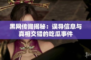 黑网传闻揭秘：误导信息与真相交错的吃瓜事件