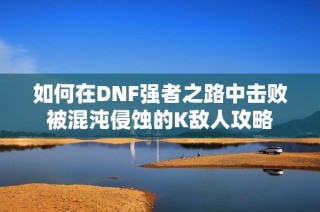 如何在DNF强者之路中击败被混沌侵蚀的K敌人攻略