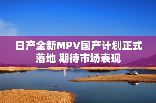 日产全新MPV国产计划正式落地 期待市场表现