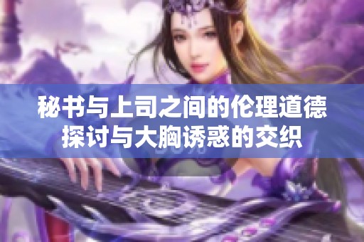 秘书与上司之间的伦理道德探讨与大胸诱惑的交织