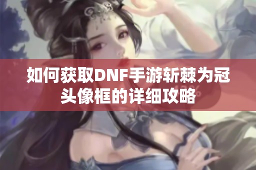 如何获取DNF手游斩棘为冠头像框的详细攻略