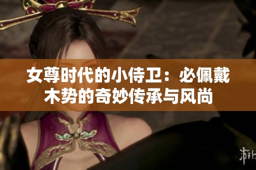 女尊时代的小侍卫：必佩戴木势的奇妙传承与风尚