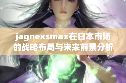 jagnexsmax在日本市场的战略布局与未来前景分析