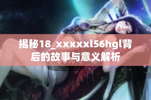 揭秘18_xxxxxl56hgl背后的故事与意义解析