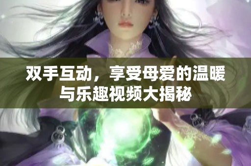 双手互动，享受母爱的温暖与乐趣视频大揭秘