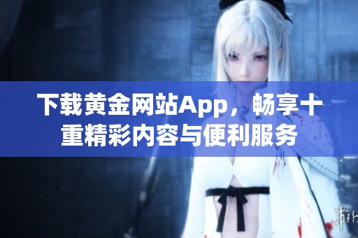 下载黄金网站App，畅享十重精彩内容与便利服务