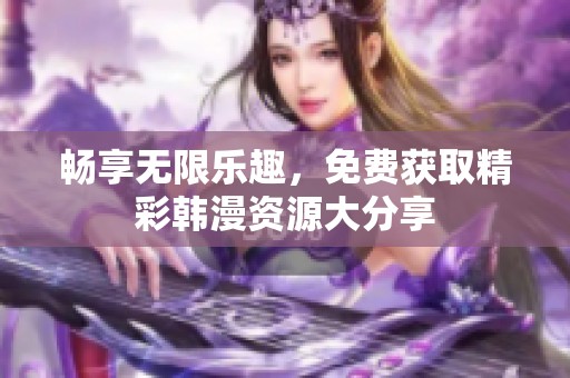 畅享无限乐趣，免费获取精彩韩漫资源大分享