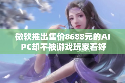 微软推出售价8688元的AI PC却不被游戏玩家看好