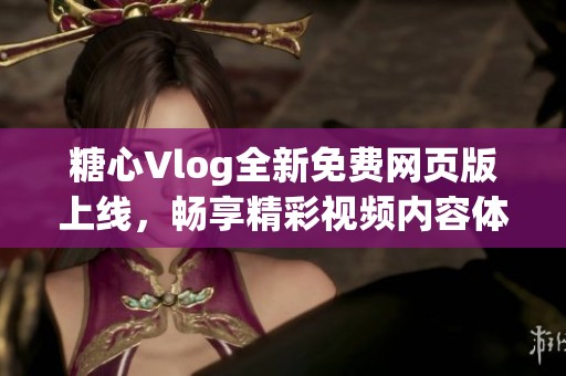 糖心Vlog全新免费网页版上线，畅享精彩视频内容体验