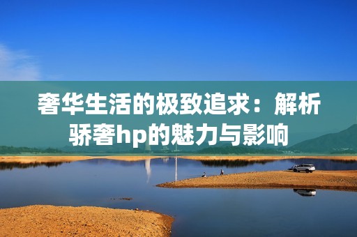 奢华生活的极致追求：解析骄奢hp的魅力与影响