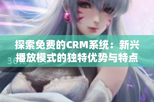 探索免费的CRM系统：新兴播放模式的独特优势与特点