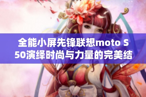 全能小屏先锋联想moto S50演绎时尚与力量的完美结合