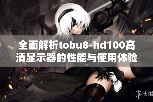 全面解析tobu8-hd100高清显示器的性能与使用体验