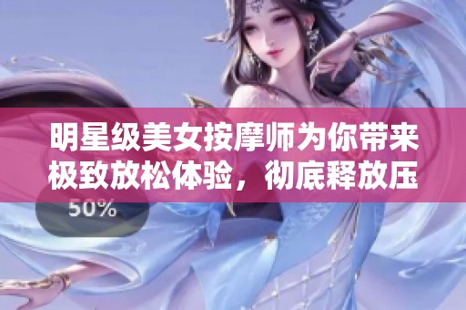 明星级美女按摩师为你带来极致放松体验，彻底释放压力