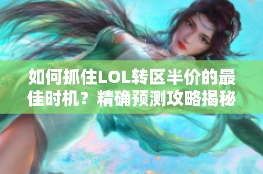 如何抓住LOL转区半价的最佳时机？精确预测攻略揭秘！