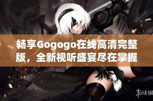 畅享Gogogo在线高清完整版，全新视听盛宴尽在掌握中