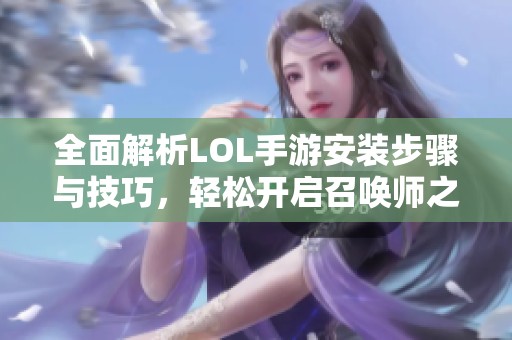 全面解析LOL手游安装步骤与技巧，轻松开启召唤师之路