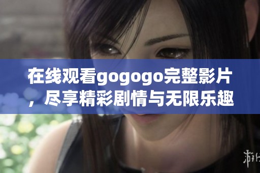 在线观看gogogo完整影片，尽享精彩剧情与无限乐趣