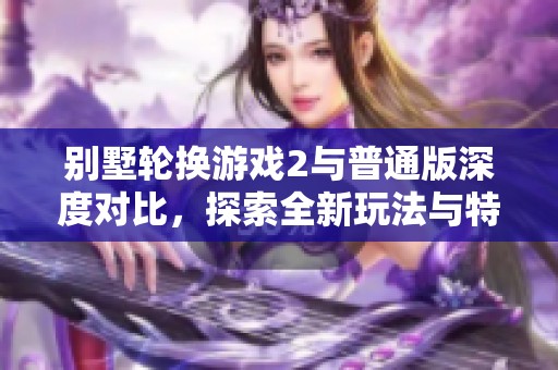 别墅轮换游戏2与普通版深度对比，探索全新玩法与特色