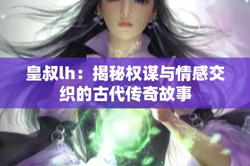 皇叔lh：揭秘权谋与情感交织的古代传奇故事