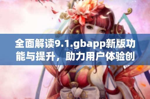 全面解读9.1.gbapp新版功能与提升，助力用户体验创新