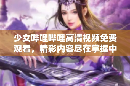 少女哔哩哔哩高清视频免费观看，精彩内容尽在掌握中