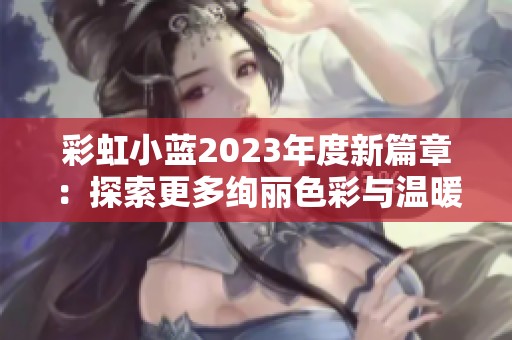 彩虹小蓝2023年度新篇章：探索更多绚丽色彩与温暖故事