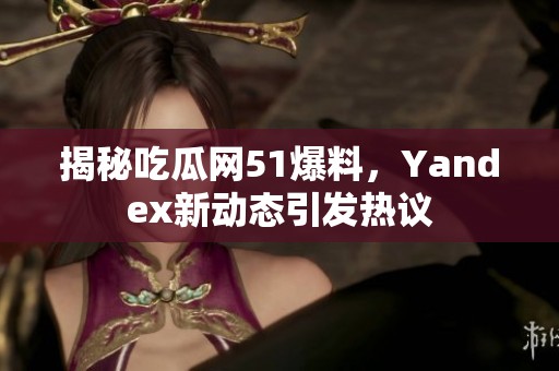 揭秘吃瓜网51爆料，Yandex新动态引发热议