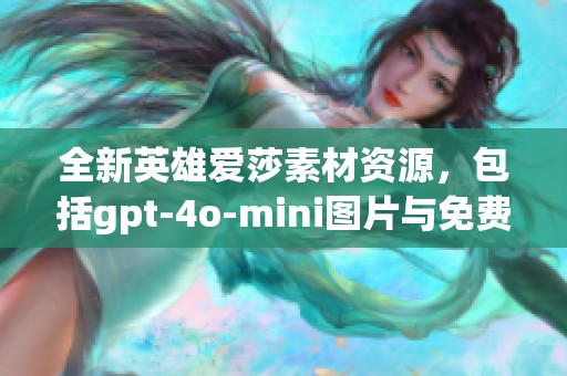 全新英雄爱莎素材资源，包括gpt-4o-mini图片与免费模板分享