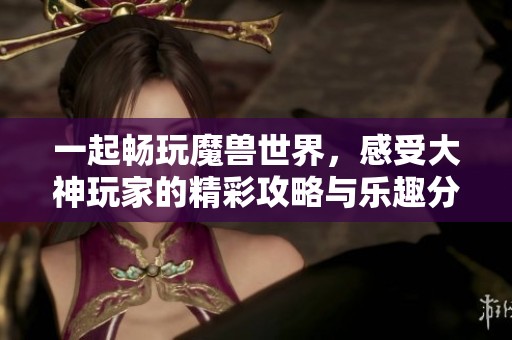 一起畅玩魔兽世界，感受大神玩家的精彩攻略与乐趣分享