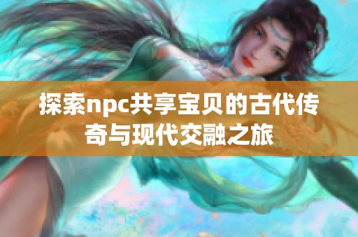 探索npc共享宝贝的古代传奇与现代交融之旅