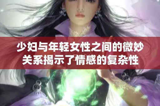 少妇与年轻女性之间的微妙关系揭示了情感的复杂性