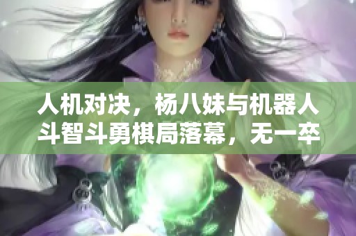 人机对决，杨八妹与机器人斗智斗勇棋局落幕，无一卒过河