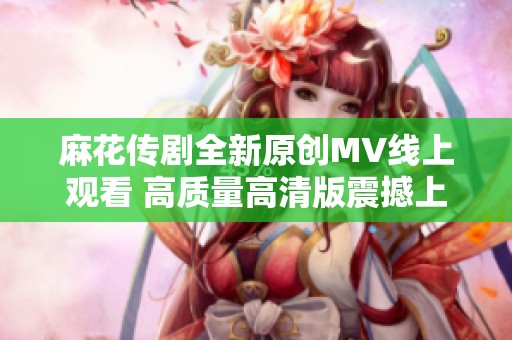 麻花传剧全新原创MV线上观看 高质量高清版震撼上线