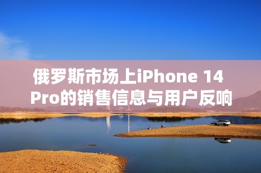 俄罗斯市场上iPhone 14 Pro的销售信息与用户反响分析