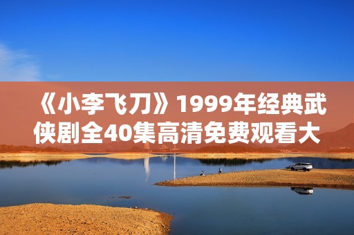 《小李飞刀》1999年经典武侠剧全40集高清免费观看大结局揭晓