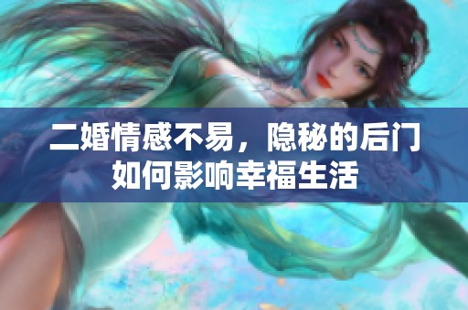 二婚情感不易，隐秘的后门如何影响幸福生活