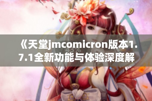 《天堂jmcomicron版本1.7.1全新功能与体验深度解析》