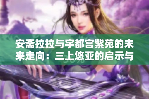 安斋拉拉与宇都宫紫苑的未来走向：三上悠亚的启示与挑战