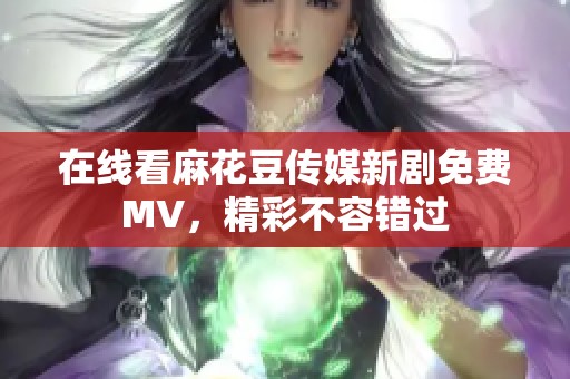 在线看麻花豆传媒新剧免费MV，精彩不容错过