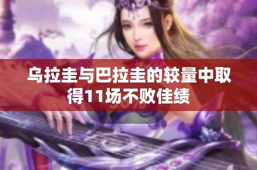 乌拉圭与巴拉圭的较量中取得11场不败佳绩