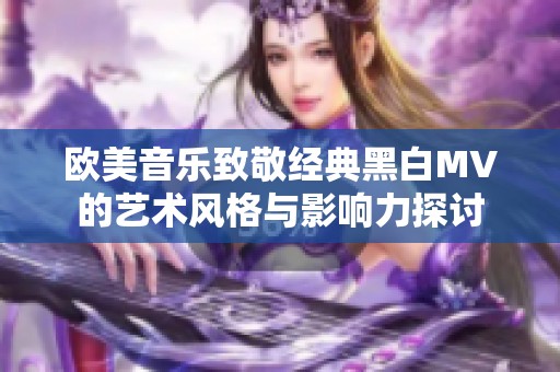 欧美音乐致敬经典黑白MV的艺术风格与影响力探讨