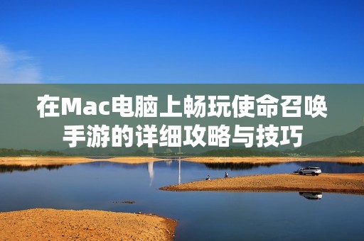 在Mac电脑上畅玩使命召唤手游的详细攻略与技巧