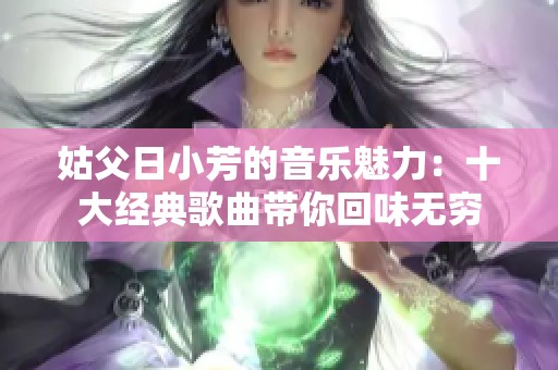 姑父日小芳的音乐魅力：十大经典歌曲带你回味无穷