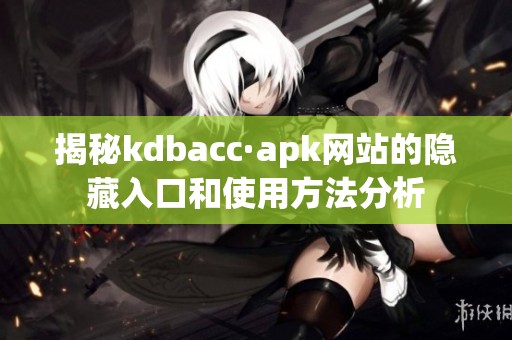 揭秘kdbacc·apk网站的隐藏入口和使用方法分析