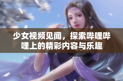 少女视频见闻，探索哔哩哔哩上的精彩内容与乐趣