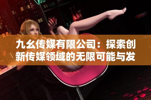 九幺传媒有限公司：探索创新传媒领域的无限可能与发展路径